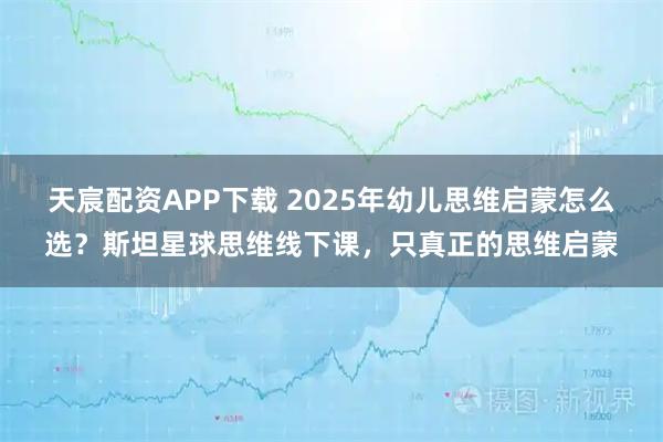 天宸配资APP下载 2025年幼儿思维启蒙怎么选?斯坦星球思维线下课,只真正的思维启蒙