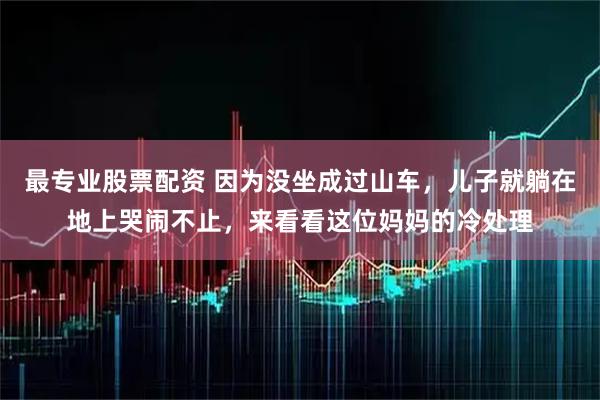 最专业股票配资 因为没坐成过山车，儿子就躺在地上哭闹不止，来看看这位妈妈的冷处理