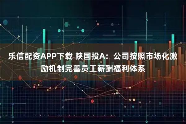 乐信配资APP下载 陕国投A：公司按照市场化激励机制完善员工薪酬福利体系