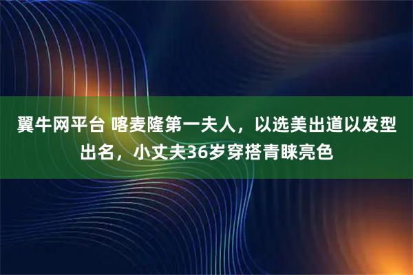 翼牛网平台 喀麦隆第一夫人,以选美出道以发型出名,小丈夫36岁穿搭青睐亮色