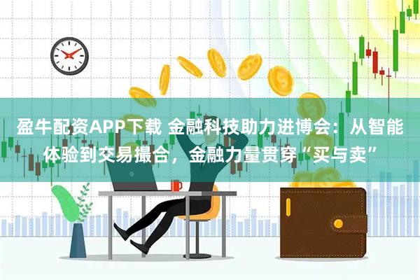 盈牛配资APP下载 金融科技助力进博会：从智能体验到交易撮合，金融力量贯穿“买与卖”