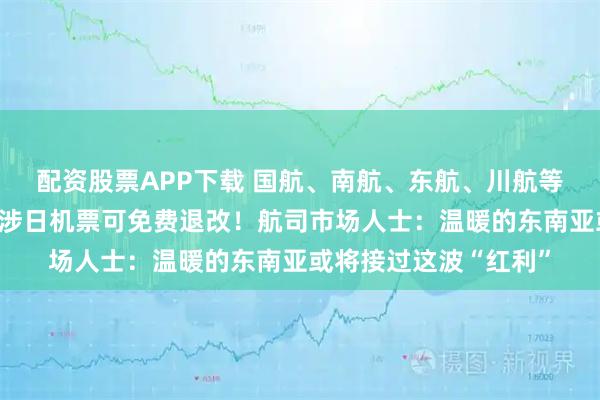 配资股票APP下载 国航、南航、东航、川航等多家航司发布通知：涉日机票可免费退改！航司市场人士：温暖的东南亚或将接过这波“红利”