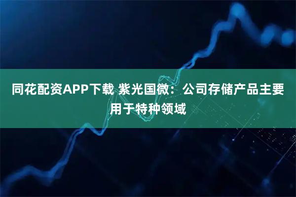 同花配资APP下载 紫光国微：公司存储产品主要用于特种领域