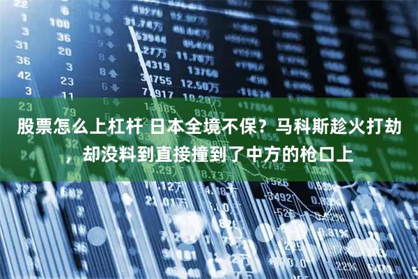 股票怎么上杠杆 日本全境不保？马科斯趁火打劫，却没料到直接撞到了中方的枪口上