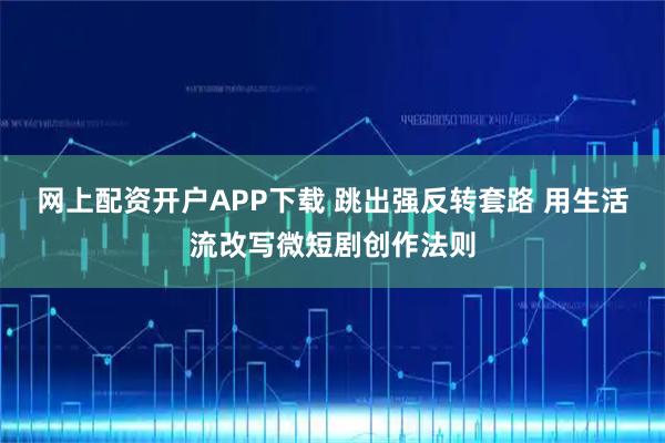 网上配资开户APP下载 跳出强反转套路 用生活流改写微短剧创作法则