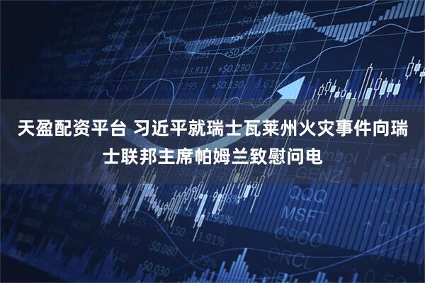 天盈配资平台 习近平就瑞士瓦莱州火灾事件向瑞士联邦主席帕姆兰致慰问电