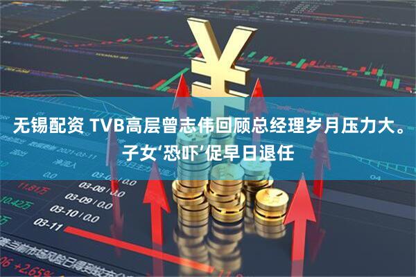 无锡配资 TVB高层曾志伟回顾总经理岁月压力大。子女‘恐吓’促早日退任