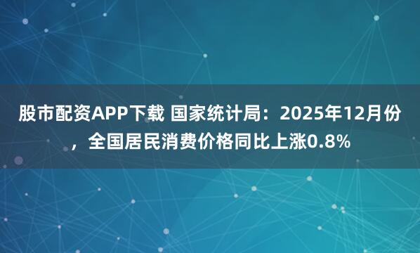 股市配资APP下载 国家统计局：2025年12月份，全国居民消费价格同比上涨0.8%