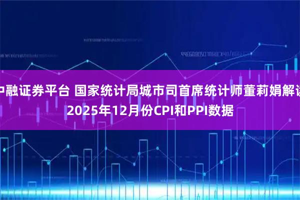 中融证券平台 国家统计局城市司首席统计师董莉娟解读2025年12月份CPI和PPI数据