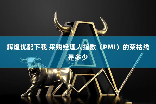 辉煌优配下载 采购经理人指数（PMI）的荣枯线是多少