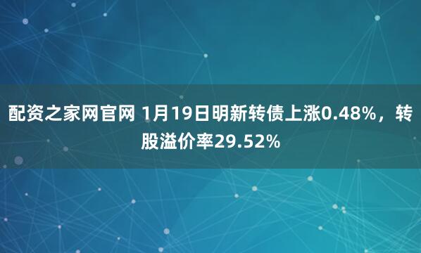 配资之家网官网 1月19日明新转债上涨0.48%，转股溢价率29.52%