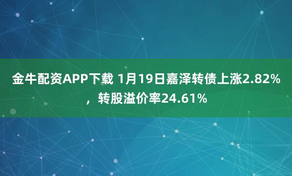 金牛配资APP下载 1月19日嘉泽转债上涨2.82%，转股溢价率24.61%