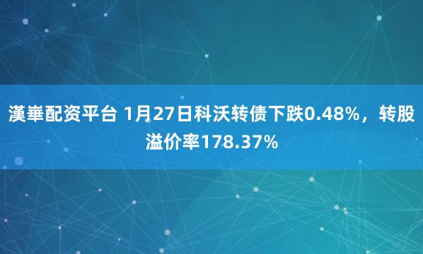 漢崋配资平台 1月27日科沃转债下跌0.48%，转股溢价率178.37%