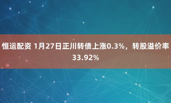 恒运配资 1月27日正川转债上涨0.3%，转股溢价率33.92%