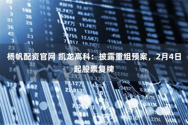 杨帆配资官网 凯龙高科：披露重组预案，2月4日起股票复牌