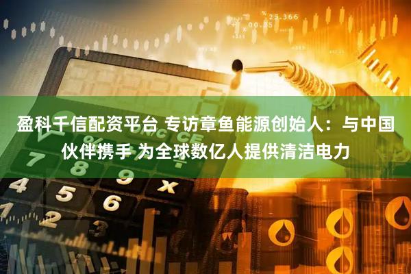 盈科千信配资平台 专访章鱼能源创始人：与中国伙伴携手 为全球数亿人提供清洁电力