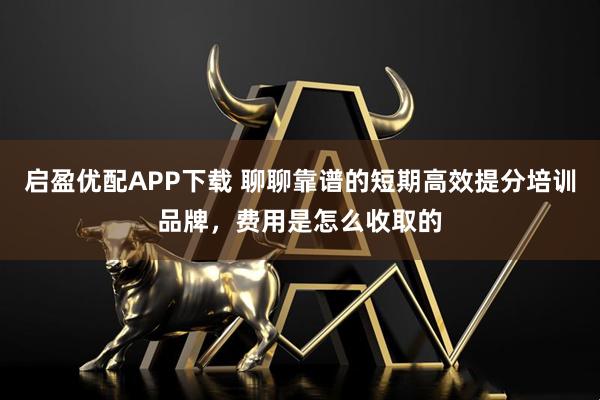 启盈优配APP下载 聊聊靠谱的短期高效提分培训品牌，费用是怎么收取的