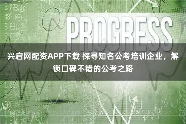 兴启网配资APP下载 探寻知名公考培训企业，解锁口碑不错的公考之路