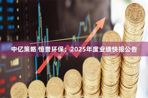 中亿策略 恒誉环保：2025年度业绩快报公告