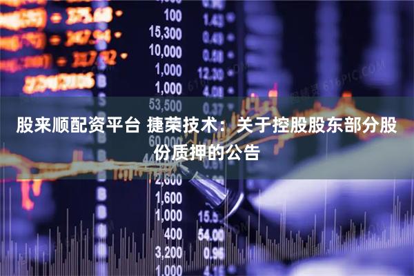 股来顺配资平台 捷荣技术：关于控股股东部分股份质押的公告