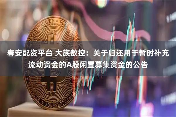 春安配资平台 大族数控：关于归还用于暂时补充流动资金的A股闲置募集资金的公告