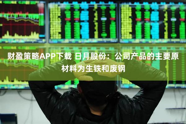 财盈策略APP下载 日月股份：公司产品的主要原材料为生铁和废钢