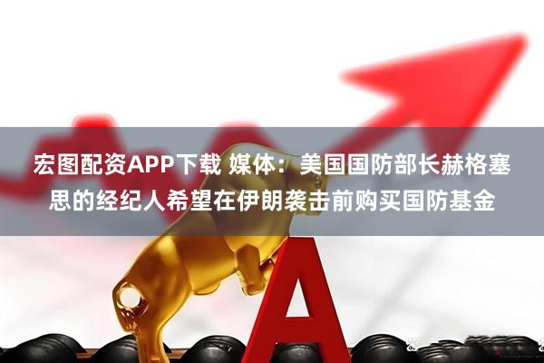 宏图配资APP下载 媒体：美国国防部长赫格塞思的经纪人希望在伊朗袭击前购买国防基金