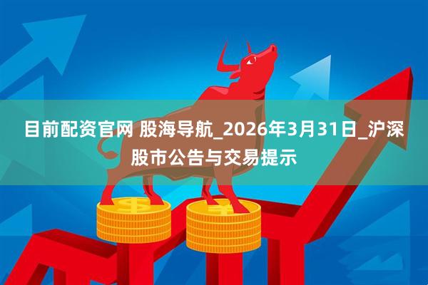 目前配资官网 股海导航_2026年3月31日_沪深股市公告与交易提示