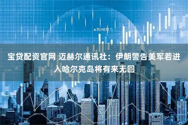 宝贷配资官网 迈赫尔通讯社：伊朗警告美军若进入哈尔克岛将有来无回
