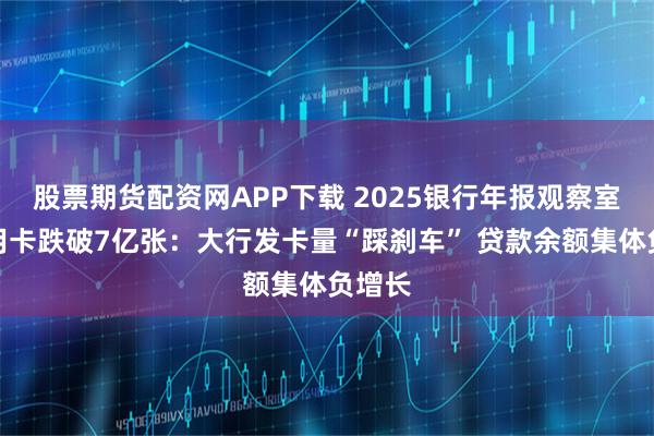 股票期货配资网APP下载 2025银行年报观察室｜信用卡跌破7亿张：大行发卡量“踩刹车” 贷款余额集体负增长