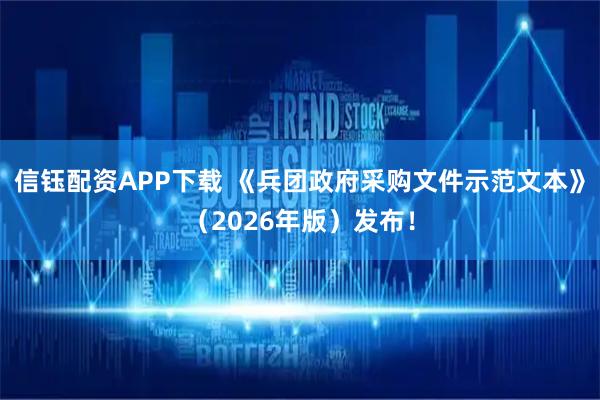 信钰配资APP下载 《兵团政府采购文件示范文本》（2026年版）发布！