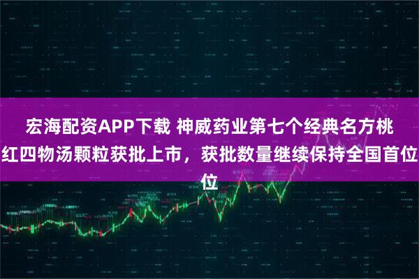 宏海配资APP下载 神威药业第七个经典名方桃红四物汤颗粒获批上市，获批数量继续保持全国首位