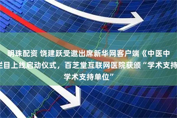 明珠配资 饶建跃受邀出席新华网客户端《中医中药》栏目上线启动仪式，百芝堂互联网医院获颁“学术支持单位”